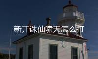 新开诛仙啸天怎么打